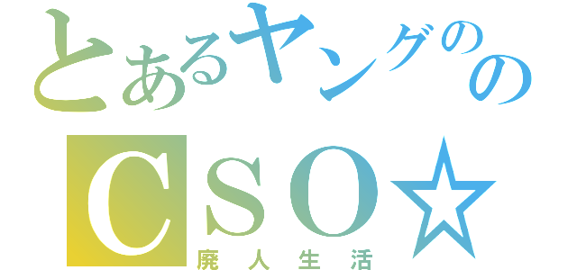 とあるヤングののＣＳＯ☆ミ（廃人生活）