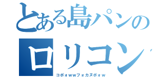 とある島パンのロリコン（コポォｗｗフォカヌポォｗ）