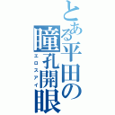 とある平田の瞳孔開眼（エロスアイ）