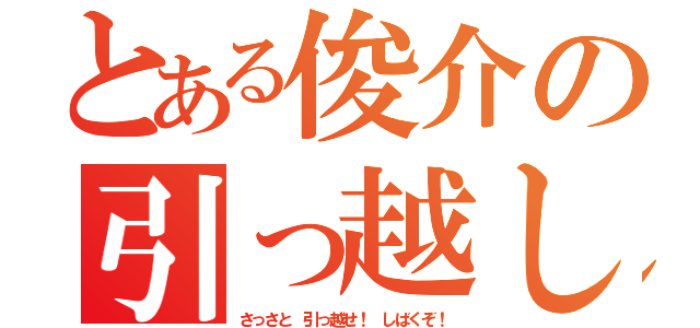 とある俊介の引っ越し（さっさと 引っ越せ！ しばくぞ！）