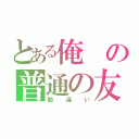 とある俺の普通の友達（勘違い）