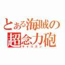 とある海賊の超念力砲（サイコガン）