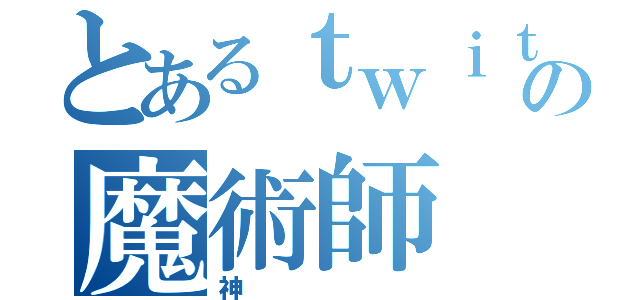 とあるｔｗｉｔｔｅｒの魔術師（神）