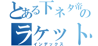 とある下ネタ帝王のラケット（インデックス）