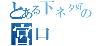 とある下ネタ好きの宮口（）