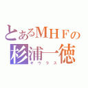 とあるＭＨＦの杉浦一徳（ギウラス）