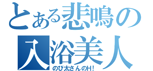 とある悲鳴の入浴美人（のび太さんのＨ！）