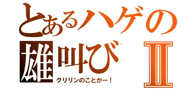 とあるハゲの雄叫びⅡ（クリリンのことかー！）