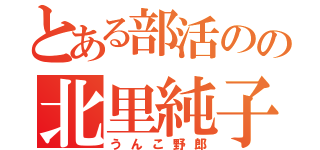 とある部活のの北里純子（うんこ野郎）