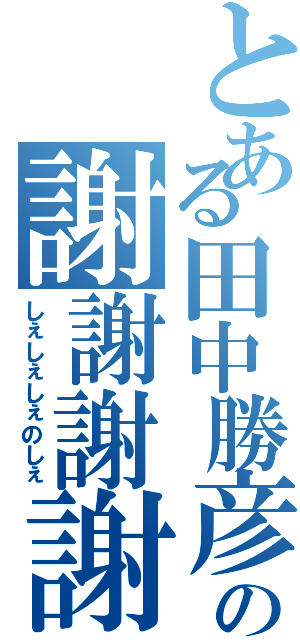 とある田中勝彦の謝謝謝謝（しぇしぇしぇのしぇ）