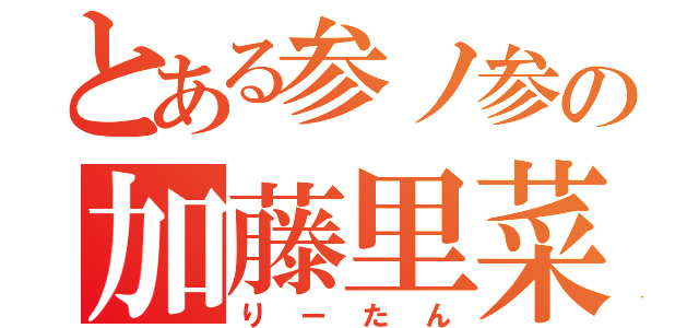 とある参ノ参の加藤里菜（りーたん）