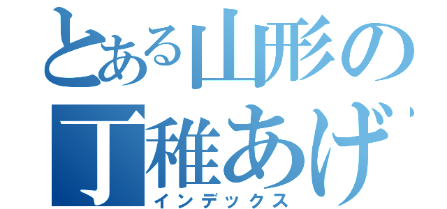 とある山形の丁稚あげ（インデックス）