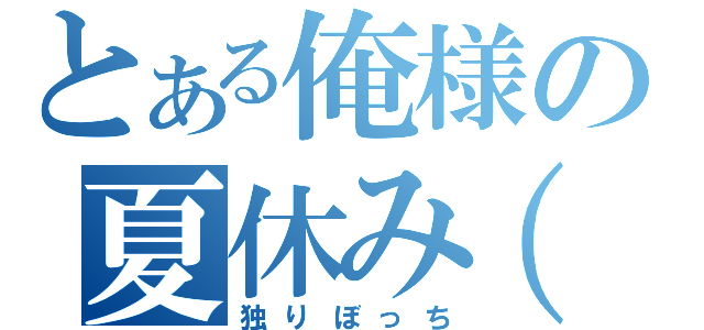 とある俺様の夏休み（涙（独りぼっち）