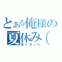 とある俺様の夏休み（涙（独りぼっち）