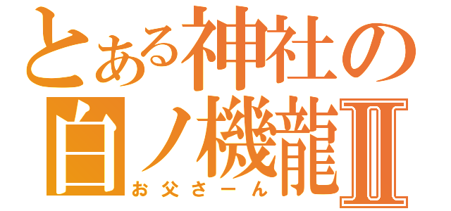 とある神社の白ノ機龍Ⅱ（お父さーん）