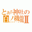 とある神社の白ノ機龍Ⅱ（お父さーん）