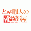 とある暇人の雑談部屋（コミュニティー）