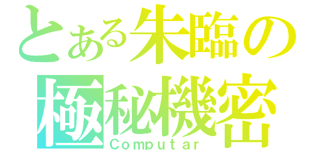 とある朱臨の極秘機密（Ｃｏｍｐｕｔａｒ）