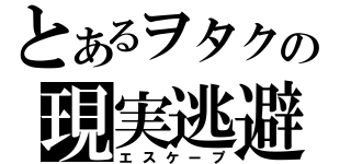 とあるヲタクの現実逃避（エスケープ）