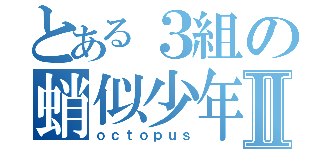 とある３組の蛸似少年Ⅱ（ｏｃｔｏｐｕｓ）