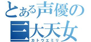 とある声優の三大天女（カトウエミリ）