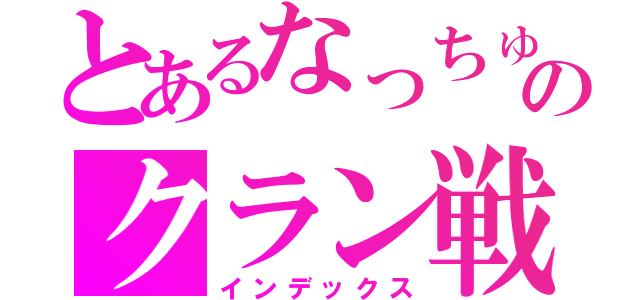 とあるなっちゅんのクラン戦（インデックス）