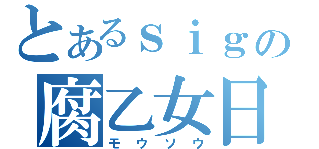 とあるｓｉｇの腐乙女日和（モウソウ）