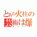 とある火柱の芸術は爆発（ボンバ）