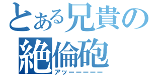 とある兄貴の絶倫砲（アッーーーーー）