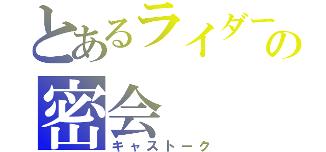 とあるライダーの密会（キャストーク）