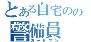 とある自宅のの警備員（ガードマン）