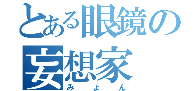 とある眼鏡の妄想家（みょん）