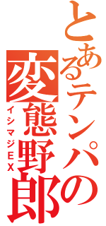 とあるテンパの変態野郎（イシマジＥＸ）