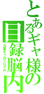 とあるギャ様の目録脳内（九条ギャのブログｗ）