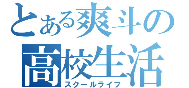 とある爽斗の高校生活（スクールライフ）