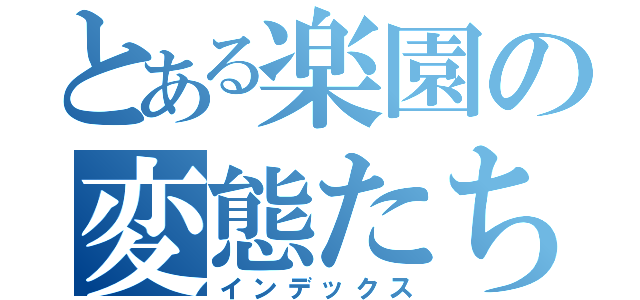 とある楽園の変態たち（＾ｏ＾）（インデックス）