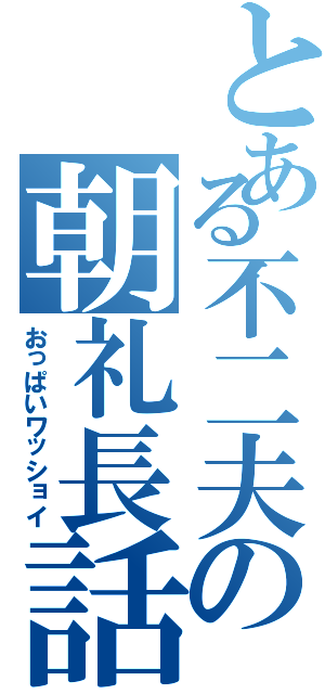 とある不二夫の朝礼長話（おっぱいワッショイ）