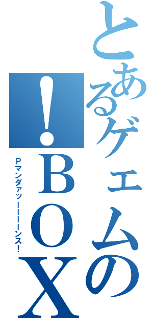 とあるゲェムの！ＢＯＸ（Ｐマンダァッーーーーンス！）