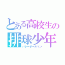 とある高校生の排球少年（バレーボールマン）