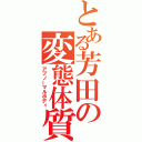 とある芳田の変態体質（アブノーマルボディ）