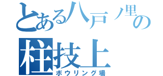 とある八戸ノ里の柱技上（ボウリング場）