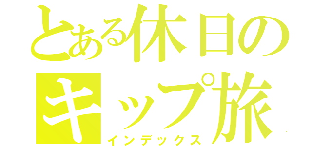 とある休日のキップ旅（インデックス）