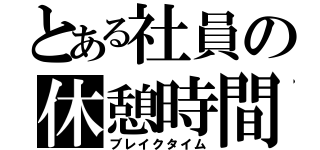 とある社員の休憩時間（ブレイクタイム）