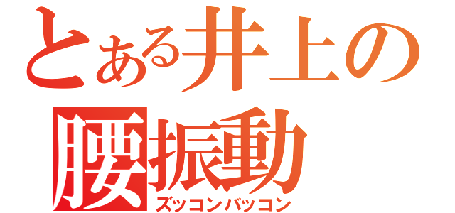 とある井上の腰振動（ズッコンバッコン）