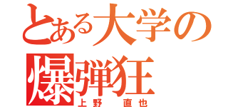 とある大学の爆弾狂（上野 直也）