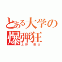 とある大学の爆弾狂（上野 直也）