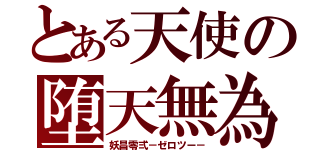 とある天使の堕天無為（妖昌零弍－ゼロツー－）