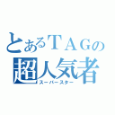 とあるＴＡＧの超人気者（スーパースター）