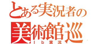 とある実況者の美術館巡り（Ｉｂ実況）