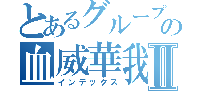 とあるグループ名の血威華我Ⅱ（インデックス）